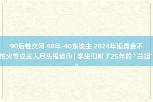 90后性交网 40年·40东谈主 2024年锻真金不怕火节成王人尽头报谈④ | 学生们叫了25年的“兰姐”