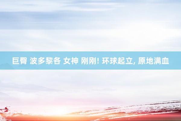 巨臀 波多黎各 女神 刚刚! 环球起立, 原地满血