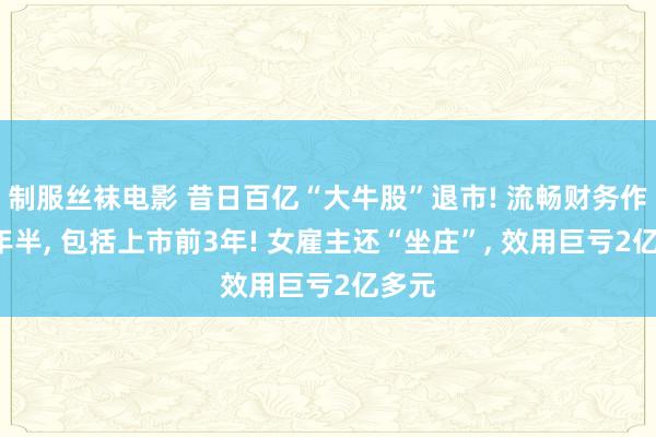 制服丝袜电影 昔日百亿“大牛股”退市! 流畅财务作秀8年半， 包括上市前3年! 女雇主还“坐庄”， 效用巨亏2亿多元
