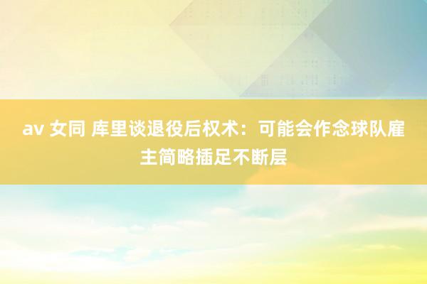 av 女同 库里谈退役后权术：可能会作念球队雇主简略插足不断层