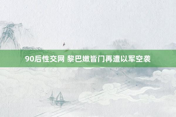 90后性交网 黎巴嫩皆门再遭以军空袭