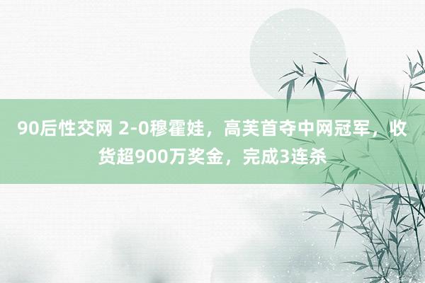 90后性交网 2-0穆霍娃，高芙首夺中网冠军，收货超900万奖金，完成3连杀
