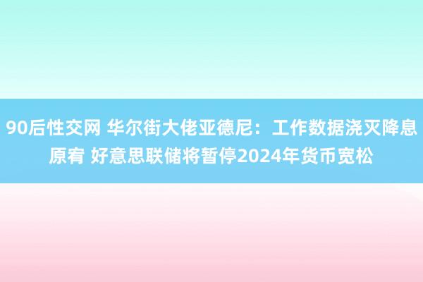 90后性交网 华尔街大佬亚德尼：工作数据浇灭降息原宥 好意思联储将暂停2024年货币宽松