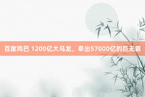 百度鸡巴 1200亿大乌龙，牵出57000亿的巨无霸