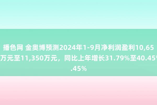 播色网 金奥博预测2024年1-9月净利润盈利10,650万元至11,350万元，同比上年增长31.79%至40.45%