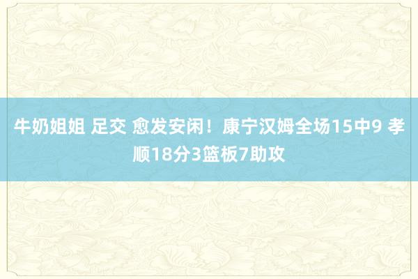 牛奶姐姐 足交 愈发安闲！康宁汉姆全场15中9 孝顺18分3篮板7助攻