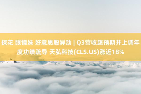 探花 眼镜妹 好意思股异动 | Q3营收超预期并上调年度功绩疏导 天弘科技(CLS.US)涨近18%