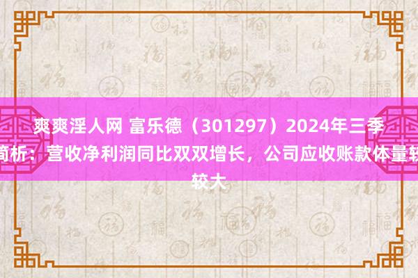 爽爽淫人网 富乐德（301297）2024年三季报简析：营收净利润同比双双增长，公司应收账款体量较大