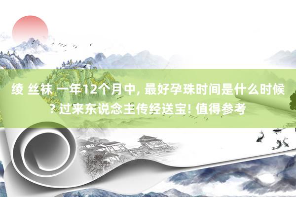 绫 丝袜 一年12个月中, 最好孕珠时间是什么时候? 过来东说念主传经送宝! 值得参考