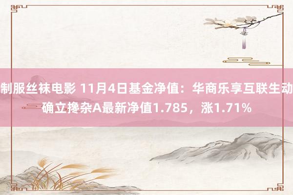 制服丝袜电影 11月4日基金净值：华商乐享互联生动确立搀杂A最新净值1.785，涨1.71%