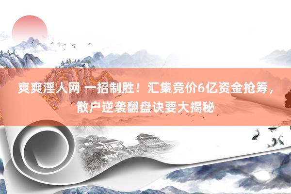 爽爽淫人网 一招制胜！汇集竞价6亿资金抢筹，散户逆袭翻盘诀要大揭秘
