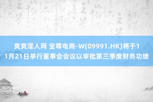 爽爽淫人网 宝尊电商-W(09991.HK)将于11月21日举行董事会会议以审批第三季度财务功绩