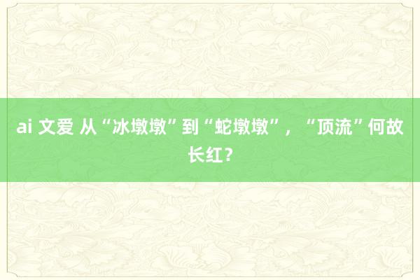 ai 文爱 从“冰墩墩”到“蛇墩墩”，“顶流”何故长红？