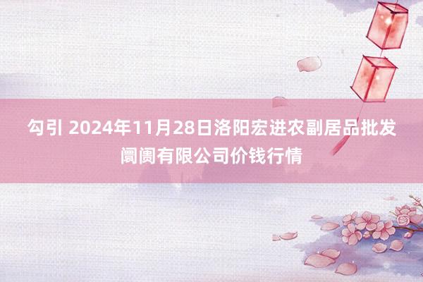 勾引 2024年11月28日洛阳宏进农副居品批发阛阓有限公司价钱行情
