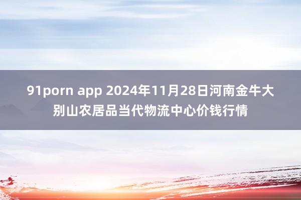 91porn app 2024年11月28日河南金牛大别山农居品当代物流中心价钱行情