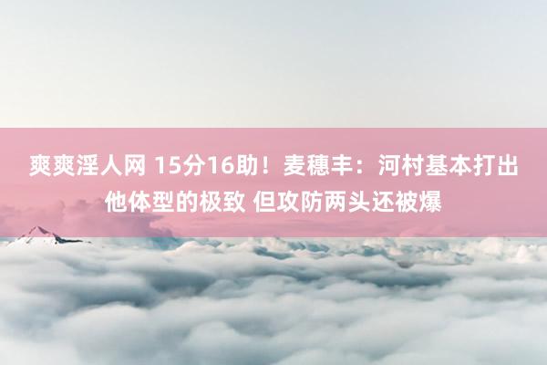 爽爽淫人网 15分16助！麦穗丰：河村基本打出他体型的极致 但攻防两头还被爆