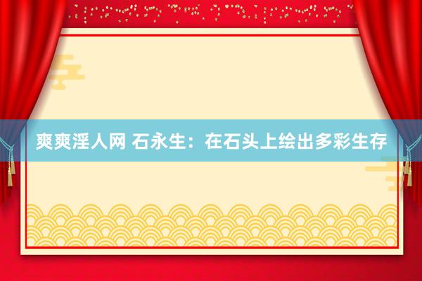 爽爽淫人网 石永生：在石头上绘出多彩生存