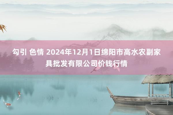 勾引 色情 2024年12月1日绵阳市高水农副家具批发有限公司价钱行情