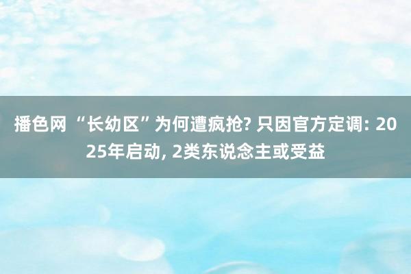 播色网 “长幼区”为何遭疯抢? 只因官方定调: 2025年启动, 2类东说念主或受益