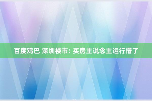 百度鸡巴 深圳楼市: 买房主说念主运行懵了