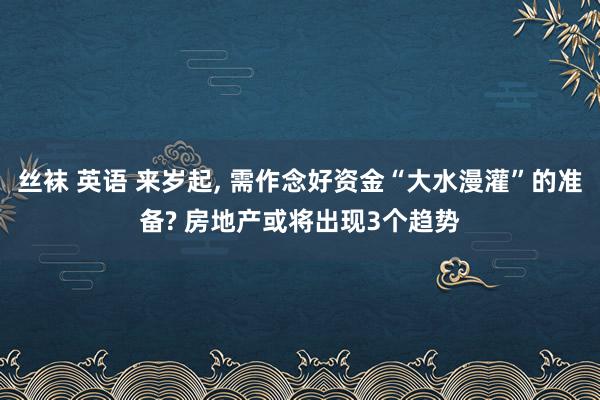 丝袜 英语 来岁起, 需作念好资金“大水漫灌”的准备? 房地产或将出现3个趋势