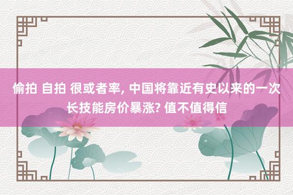 偷拍 自拍 很或者率, 中国将靠近有史以来的一次长技能房价暴涨? 值不值得信