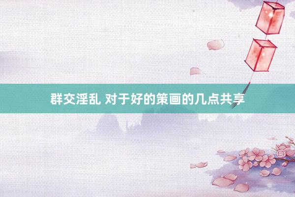 群交淫乱 对于好的策画的几点共享