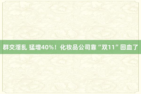 群交淫乱 猛增40%！化妆品公司靠“双11”回血了