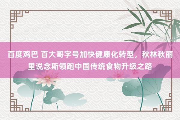 百度鸡巴 百大哥字号加快健康化转型，秋林秋丽里说念斯领跑中国传统食物升级之路