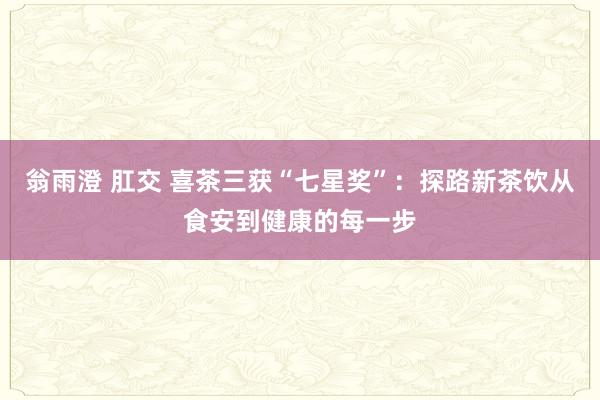 翁雨澄 肛交 喜茶三获“七星奖”：探路新茶饮从食安到健康的每一步