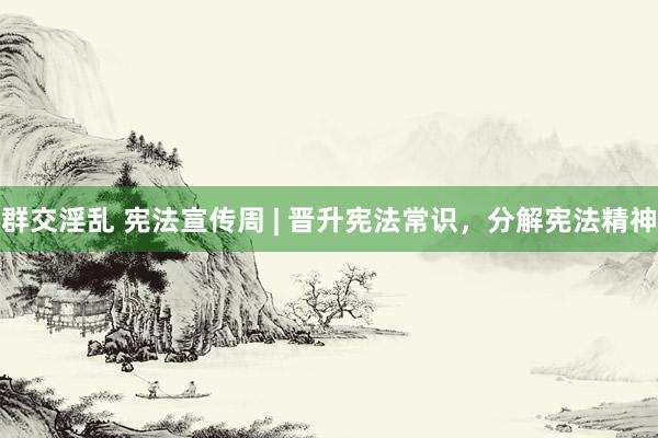 群交淫乱 宪法宣传周 | 晋升宪法常识，分解宪法精神
