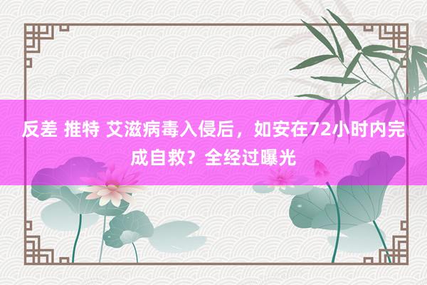 反差 推特 艾滋病毒入侵后，如安在72小时内完成自救？全经过曝光