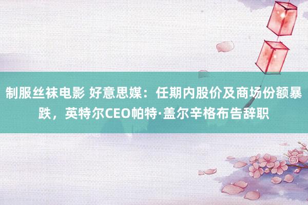 制服丝袜电影 好意思媒：任期内股价及商场份额暴跌，英特尔CEO帕特·盖尔辛格布告辞职