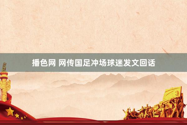 播色网 网传国足冲场球迷发文回话