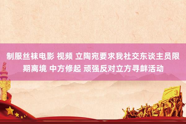 制服丝袜电影 视频 立陶宛要求我社交东谈主员限期离境 中方修起 顽强反对立方寻衅活动