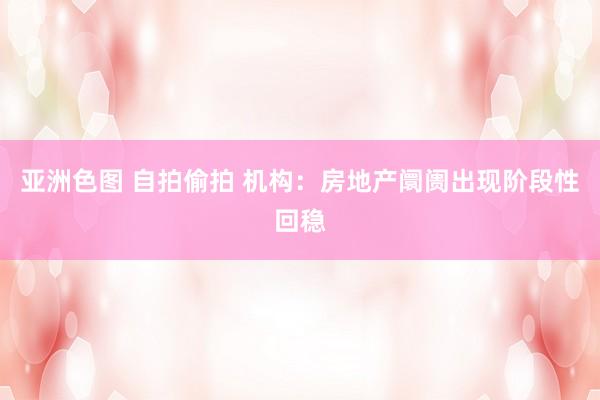 亚洲色图 自拍偷拍 机构：房地产阛阓出现阶段性回稳