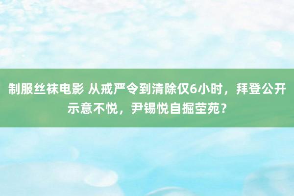 制服丝袜电影 从戒严令到清除仅6小时，拜登公开示意不悦，尹锡悦自掘茔苑？