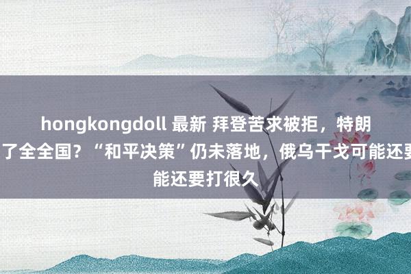 hongkongdoll 最新 拜登苦求被拒，特朗普“骗”了全全国？“和平决策”仍未落地，俄乌干戈可能还要打很久
