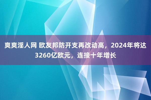 爽爽淫人网 欧友邦防开支再改动高，2024年将达3260亿欧元，连接十年增长