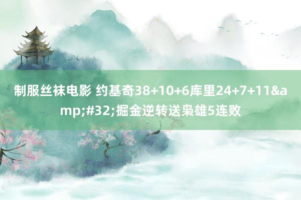 制服丝袜电影 约基奇38+10+6库里24+7+11&#32;掘金逆转送枭雄5连败