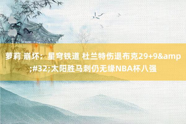 萝莉 崩坏：星穹铁道 杜兰特伤退布克29+9&#32;太阳胜马刺仍无缘NBA杯八强