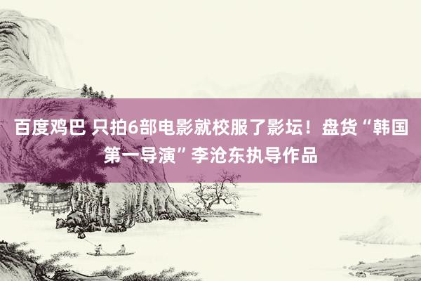 百度鸡巴 只拍6部电影就校服了影坛！盘货“韩国第一导演”李沧东执导作品