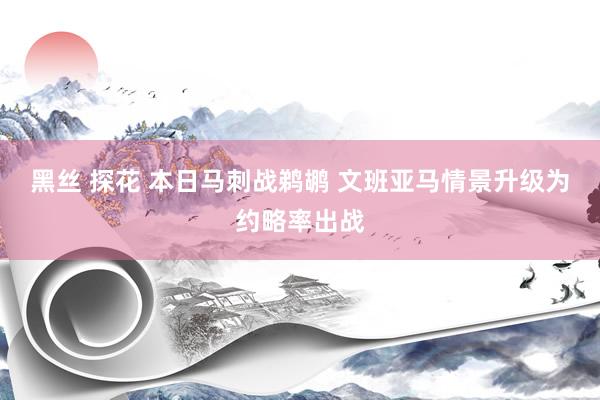黑丝 探花 本日马刺战鹈鹕 文班亚马情景升级为约略率出战
