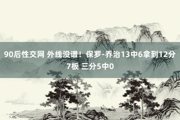 90后性交网 外线没谱！保罗-乔治13中6拿到12分7板 三分5中0