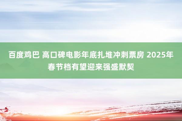 百度鸡巴 高口碑电影年底扎堆冲刺票房 2025年春节档有望迎来强盛默契