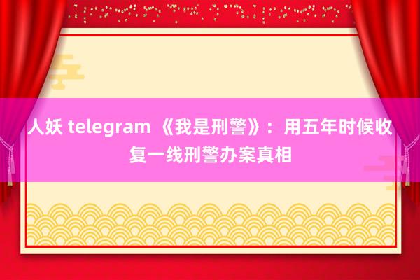 人妖 telegram 《我是刑警》：用五年时候收复一线刑警办案真相