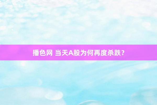 播色网 当天A股为何再度杀跌？
