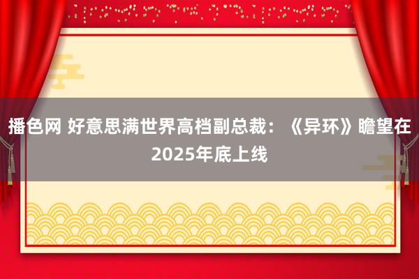 播色网 好意思满世界高档副总裁：《异环》瞻望在2025年底上线