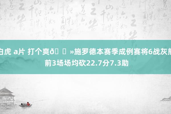 白虎 a片 打个爽🐻施罗德本赛季成例赛将6战灰熊 前3场场均砍22.7分7.3助