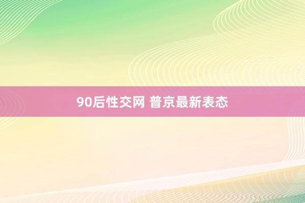 90后性交网 普京最新表态